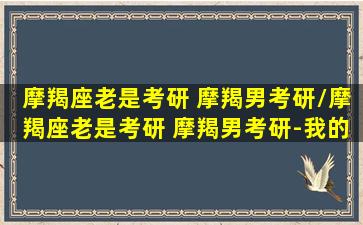 摩羯座老是考研 摩羯男考研/摩羯座老是考研 摩羯男考研-我的网站